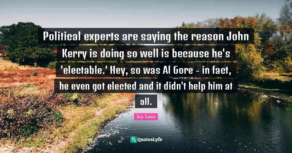 Jay Leno Quotes: "Political experts are saying the reason John Kerry is doing so well is because he's 'electable.' Hey, so was Al Gore - in fact, he even got elected and it didn't help him at all."