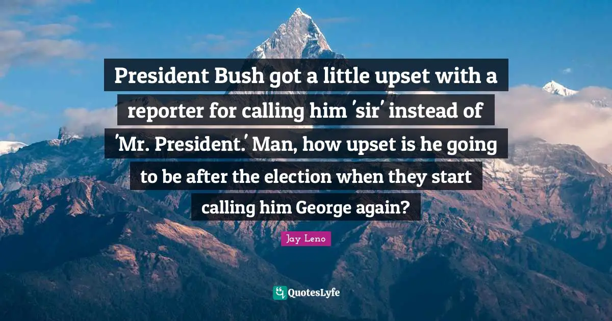 President Bush got a little upset with a reporter for calling him 'sir' instead of 'Mr. President.' Man, how upset is he going to be after the election when they start calling him George again?