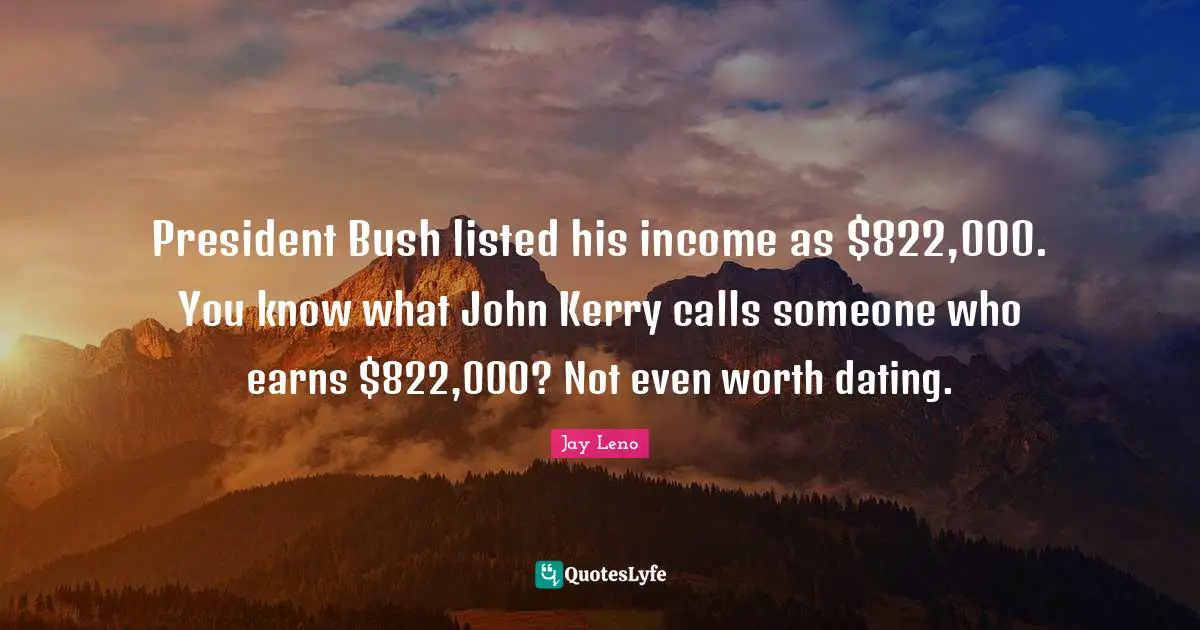 President Bush listed his income as $822,000. You know what John Kerry calls someone who earns $822,000? Not even worth dating.