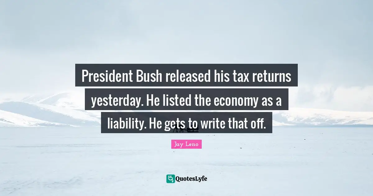President Bush released his tax returns yesterday. He listed the economy as a liability. He gets to write that off.