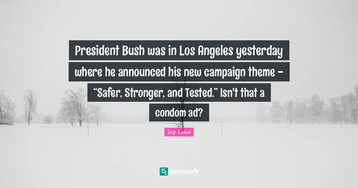 Jay Leno Quotes: "President Bush was in Los Angeles yesterday where he announced his new campaign theme - “Safer, Stronger, and Tested.” Isn't that a condom ad?"