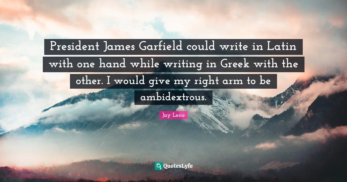 Garfield Quotes: "President James Garfield could write in Latin with one hand while writing in Greek with the other. I would give my right arm to be ambidextrous."
