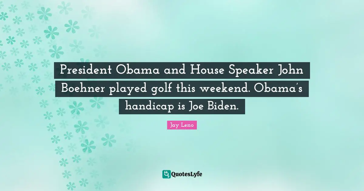 President Obama and House Speaker John Boehner played golf this weekend. Obama’s handicap is Joe Biden.