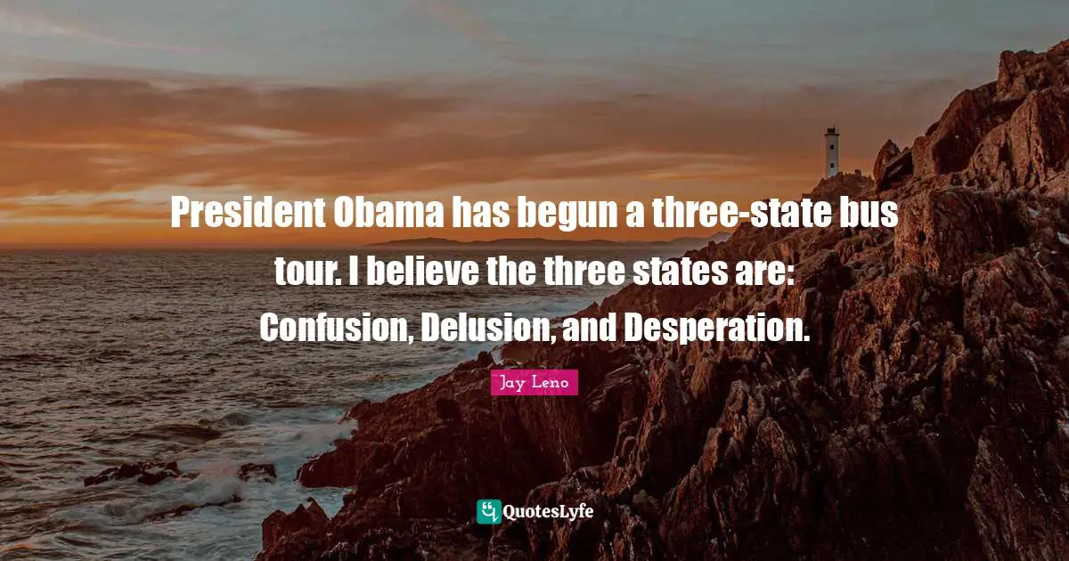 President Obama has begun a three-state bus tour. I believe the three states are: Confusion, Delusion, and Desperation.
