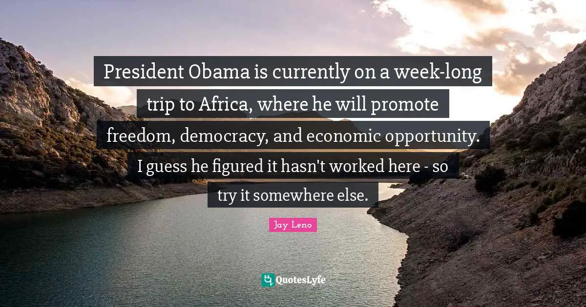 President Obama Quotes: "President Obama is currently on a week-long trip to Africa, where he will promote freedom, democracy, and economic opportunity. I guess he figured it hasn't worked here - so try it somewhere else."