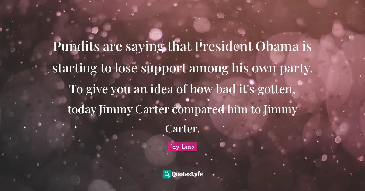 Pundits are saying that President Obama is starting to lose support among his own party. To give you an idea of how bad it's gotten, today Jimmy Carter compared him to Jimmy Carter.
