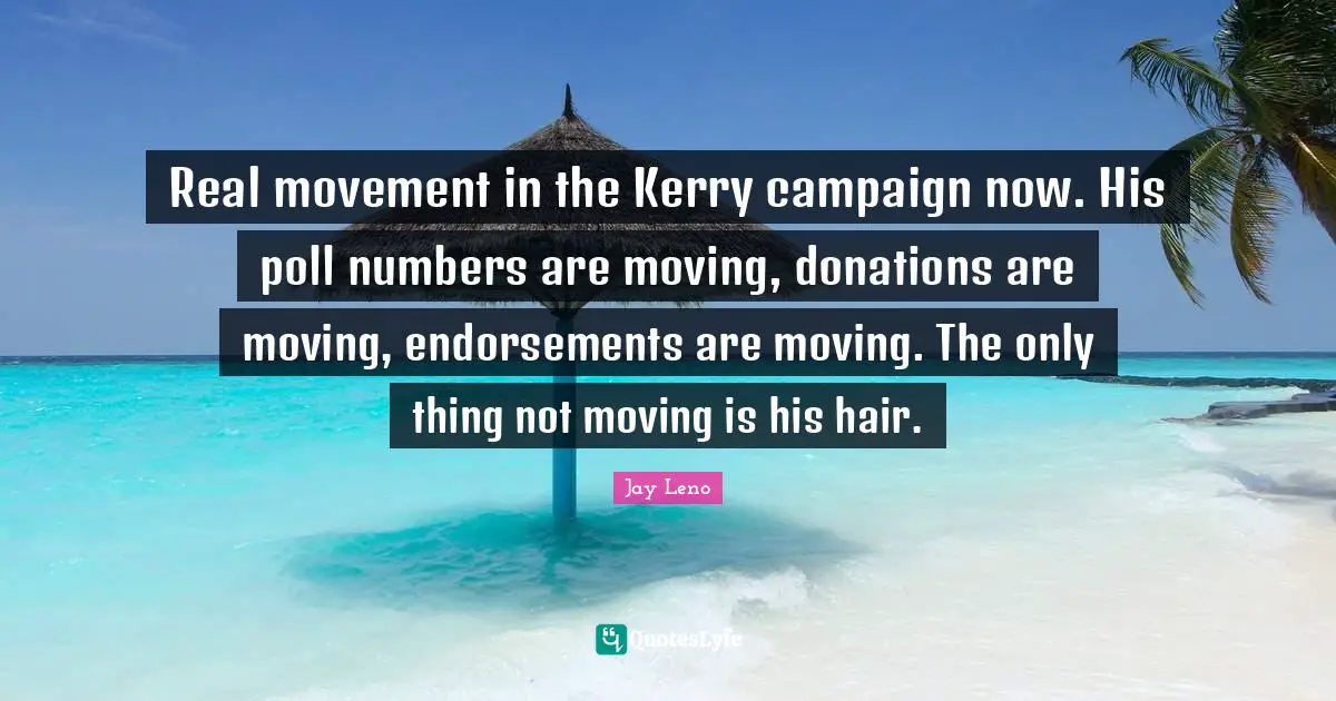Real movement in the Kerry campaign now. His poll numbers are moving, donations are moving, endorsements are moving. The only thing not moving is his hair.