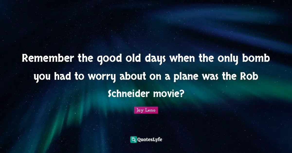 Good Old Days Quotes: "Remember the good old days when the only bomb you had to worry about on a plane was the Rob Schneider movie?"