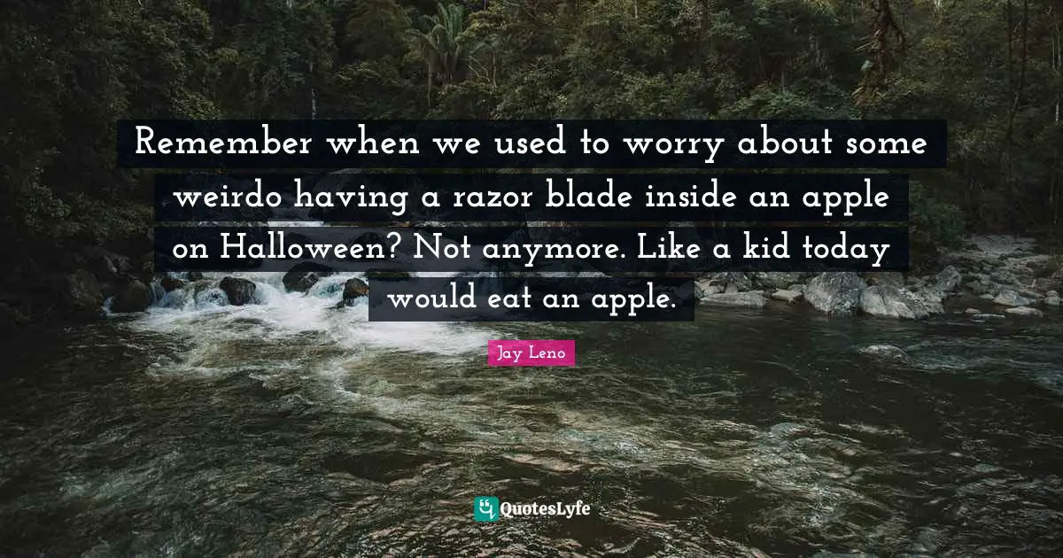 Jay Leno Quotes: "Remember when we used to worry about some weirdo having a razor blade inside an apple on Halloween? Not anymore. Like a kid today would eat an apple."