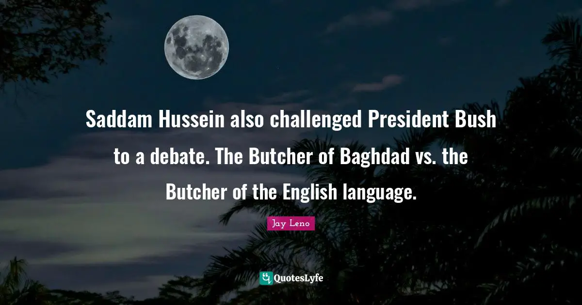 Saddam Hussein also challenged President Bush to a debate. The Butcher of Baghdad vs. the Butcher of the English language.