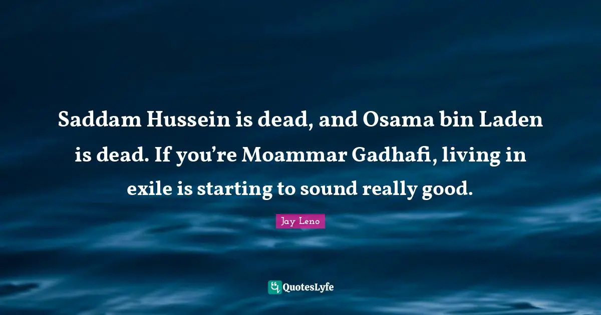 Saddam Hussein is dead, and Osama bin Laden is dead. If you’re Moammar Gadhafi, living in exile is starting to sound really good.
