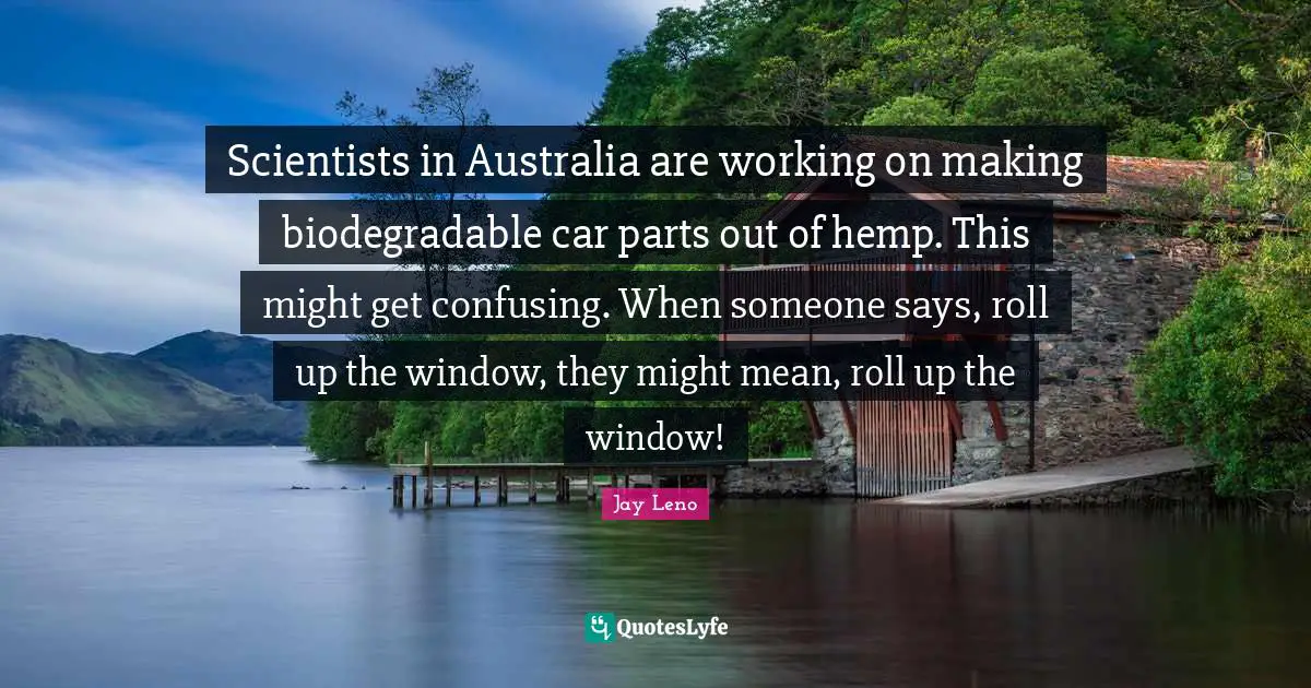 Jay Leno Quotes: "Scientists in Australia are working on making biodegradable car parts out of hemp. This might get confusing. When someone says, roll up the window, they might mean, roll up the window!"