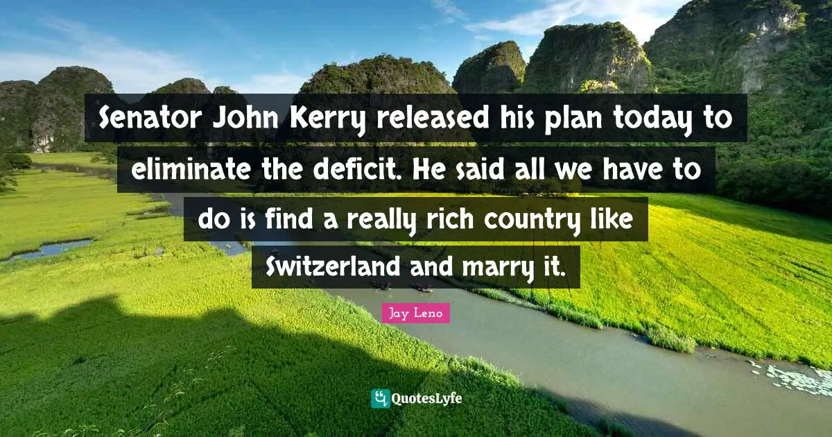 Jay Leno Quotes: "Senator John Kerry released his plan today to eliminate the deficit. He said all we have to do is find a really rich country like Switzerland and marry it."