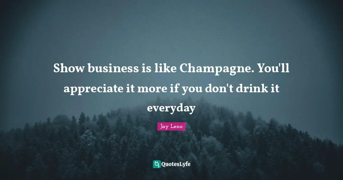 Show business is like Champagne. You'll appreciate it more if you don't drink it everyday