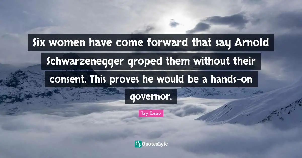 Six women have come forward that say Arnold Schwarzenegger groped them without their consent. This proves he would be a hands-on governor.