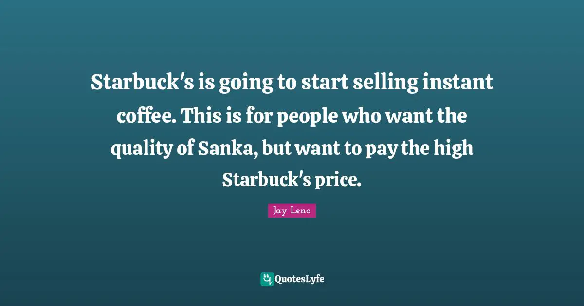 Starbuck's is going to start selling instant coffee. This is for people who want the quality of Sanka, but want to pay the high Starbuck's price.