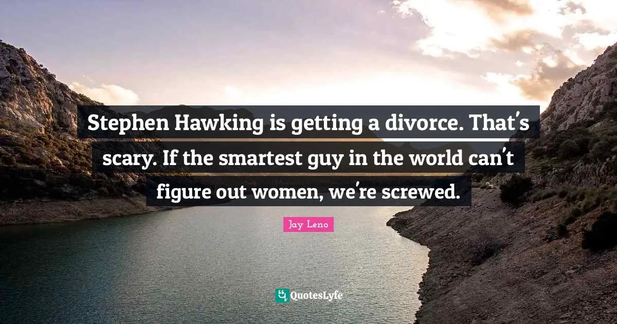 Stephen Hawking is getting a divorce. That's scary. If the smartest guy in the world can't figure out women, we're screwed.
