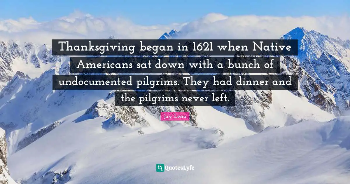 Thanksgiving began in 1621 when Native Americans sat down with a bunch of undocumented pilgrims. They had dinner and the pilgrims never left.