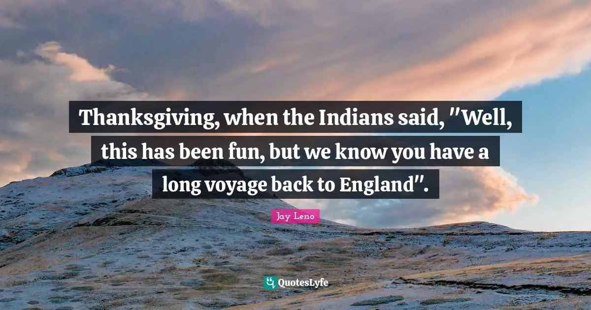 Jay Leno Quotes: "Thanksgiving, when the Indians said, "Well, this has been fun, but we know you have a long voyage back to England"."