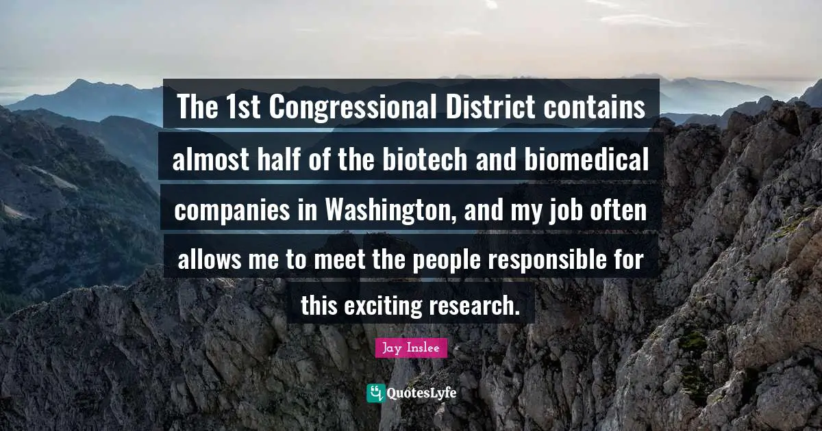 Responsible Quotes: "The 1st Congressional District contains almost half of the biotech and biomedical companies in Washington, and my job often allows me to meet the people responsible for this exciting research."
