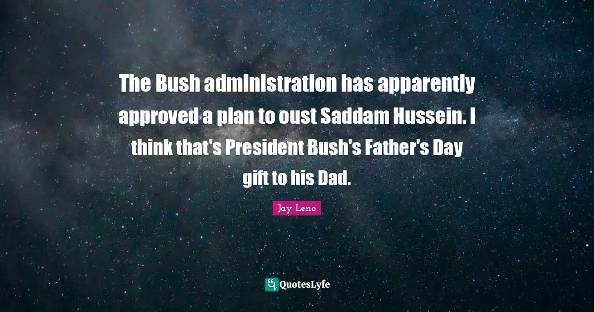 The Bush administration has apparently approved a plan to oust Saddam Hussein. I think that's President Bush's Father's Day gift to his Dad.
