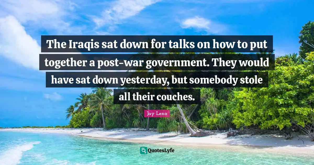 The Iraqis sat down for talks on how to put together a post-war government. They would have sat down yesterday, but somebody stole all their couches.