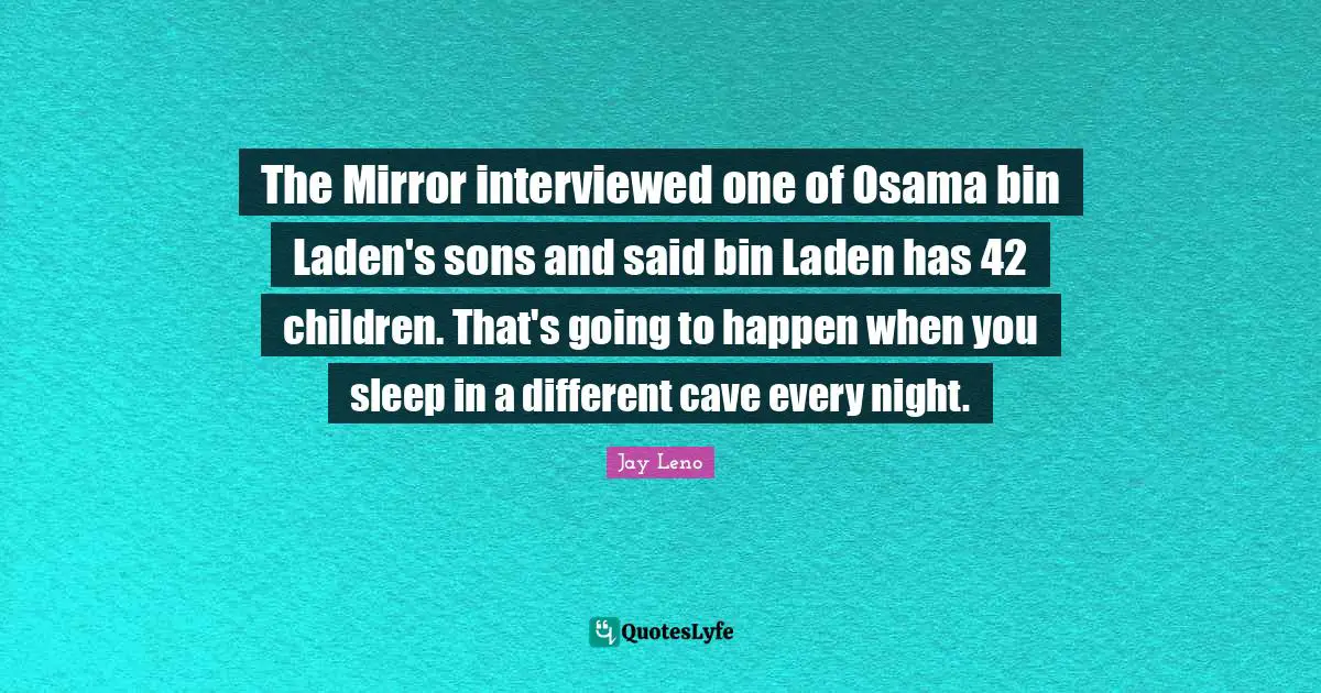 The Mirror interviewed one of Osama bin Laden's sons and said bin Laden has 42 children. That's going to happen when you sleep in a different cave every night.