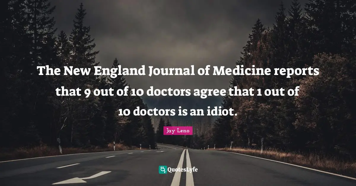 Jay Leno Quotes: "The New England Journal of Medicine reports that 9 out of 10 doctors agree that 1 out of 10 doctors is an idiot."