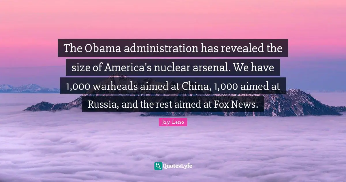 The Obama administration has revealed the size of America's nuclear arsenal. We have 1,000 warheads aimed at China, 1,000 aimed at Russia, and the rest aimed at Fox News.