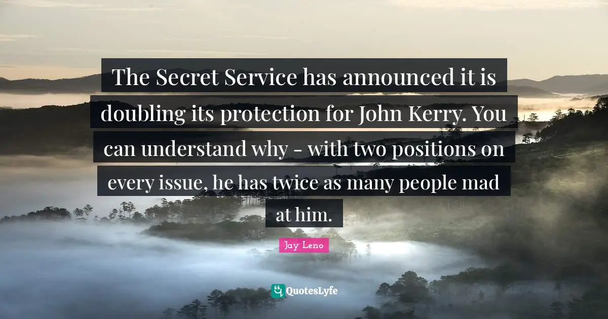 The Secret Service has announced it is doubling its protection for John Kerry. You can understand why - with two positions on every issue, he has twice as many people mad at him.