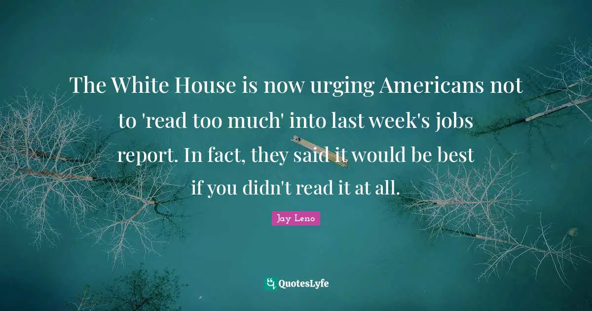 Jay Leno Quotes: "The White House is now urging Americans not to 'read too much' into last week's jobs report. In fact, they said it would be best if you didn't read it at all."