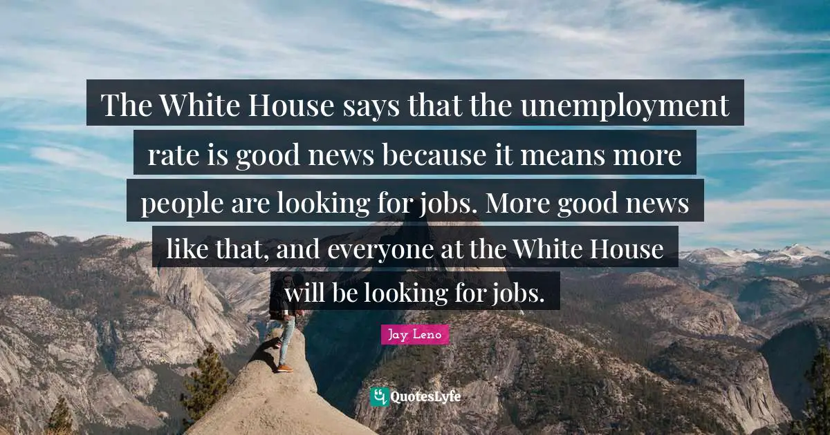 The White House says that the unemployment rate is good news because it means more people are looking for jobs. More good news like that, and everyone at the White House will be looking for jobs.