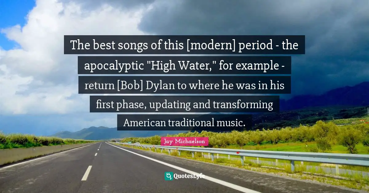 The best songs of this [modern] period - the apocalyptic "High Water," for example - return [Bob] Dylan to where he was in his first phase, updating and transforming American traditional music.