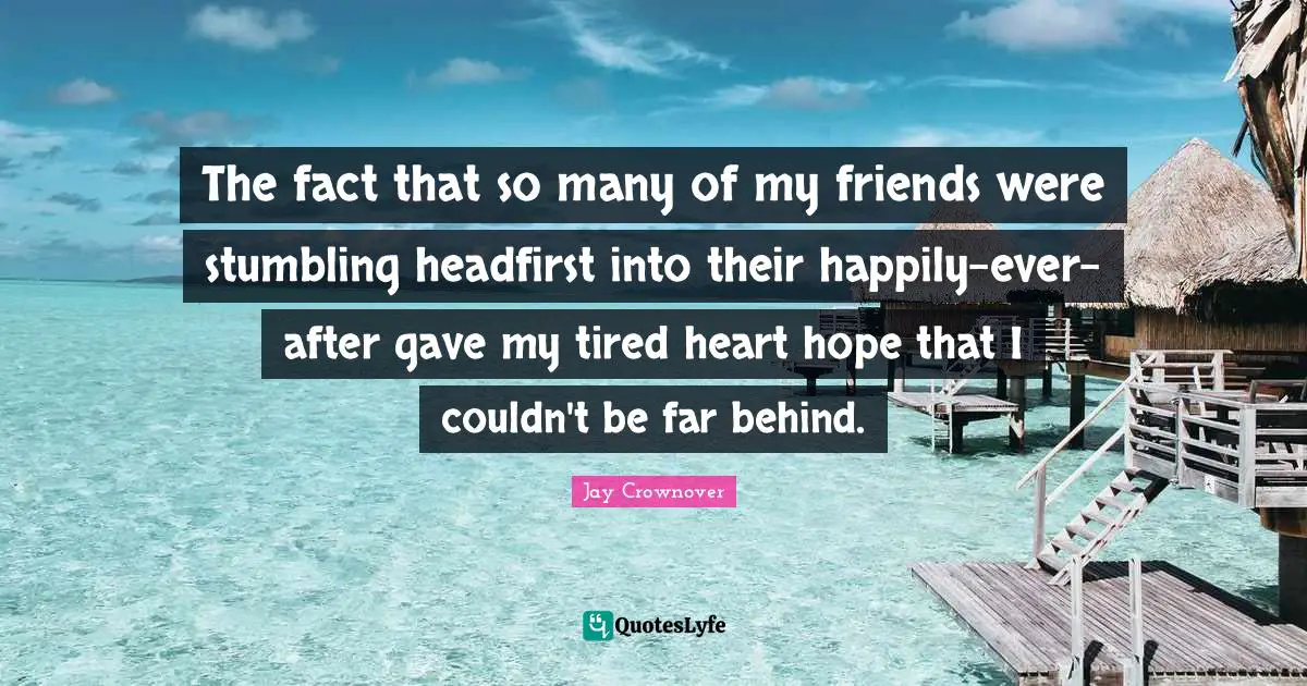 The fact that so many of my friends were stumbling headfirst into their happily-ever-after gave my tired heart hope that I couldn't be far behind.