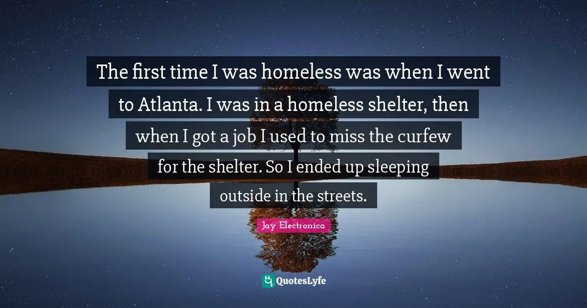 Curfew Quotes: "The first time I was homeless was when I went to Atlanta. I was in a homeless shelter, then when I got a job I used to miss the curfew for the shelter. So I ended up sleeping outside in the streets."