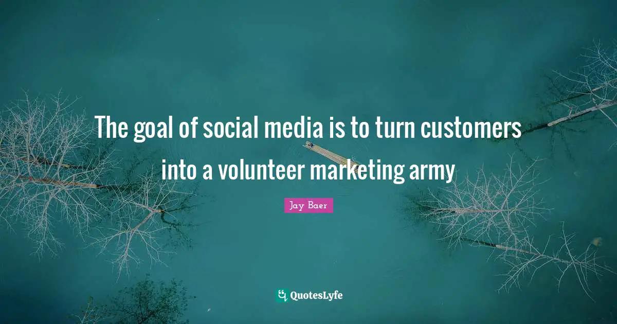 The goal of social media is to turn customers into a volunteer marketing army