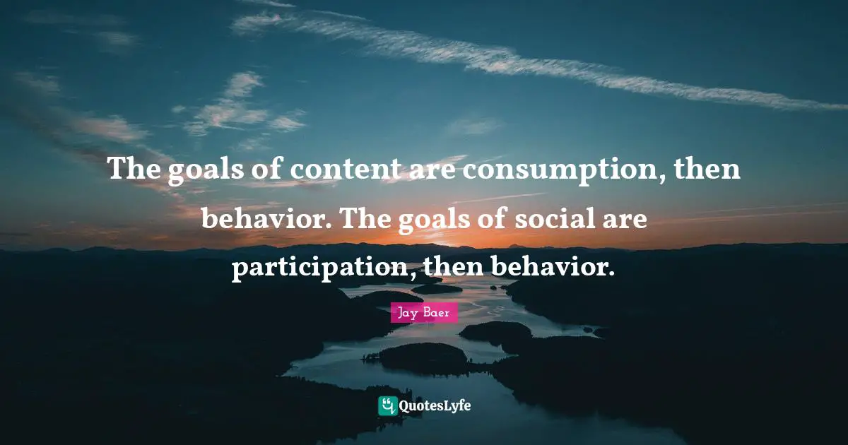 Consumption Quotes: "The goals of content are consumption, then behavior. The goals of social are participation, then behavior."
