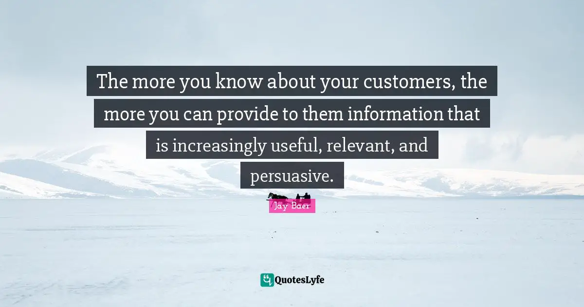 The more you know about your customers, the more you can provide to them information that is increasingly useful, relevant, and persuasive.
