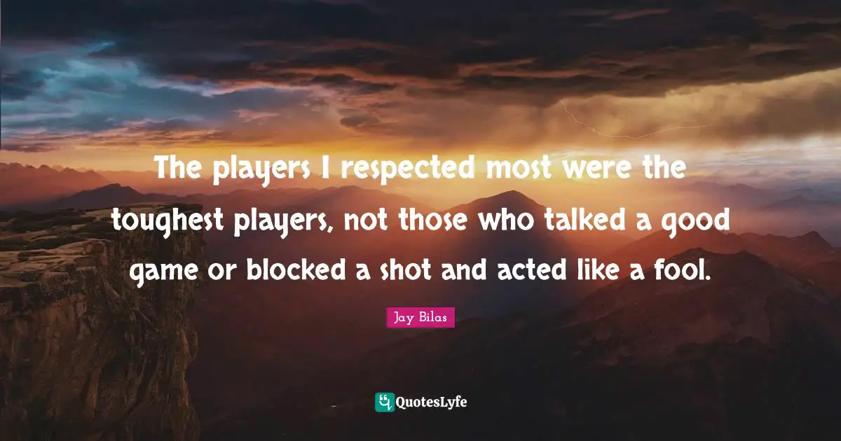 The players I respected most were the toughest players, not those who talked a good game or blocked a shot and acted like a fool.