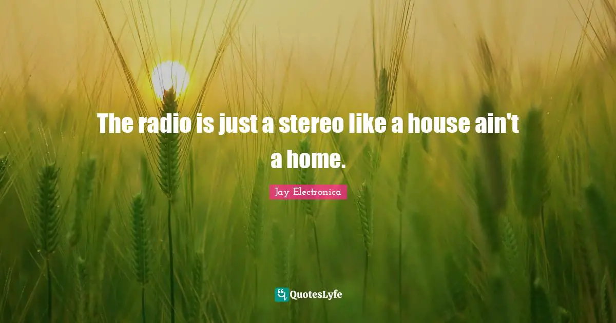 The radio is just a stereo like a house ain't a home.