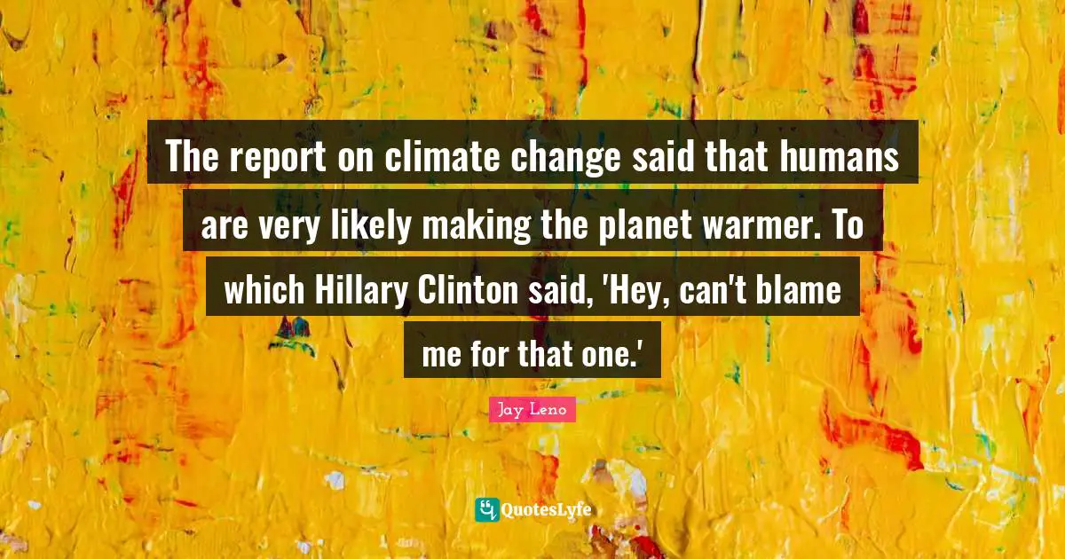 The report on climate change said that humans are very likely making the planet warmer. To which Hillary Clinton said, 'Hey, can't blame me for that one.'