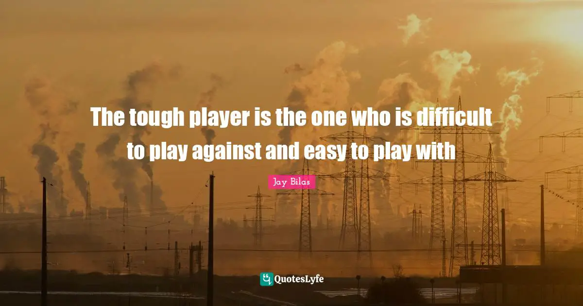 The tough player is the one who is difficult to play against and easy to play with