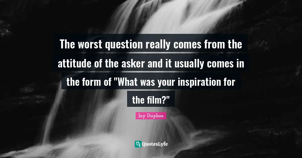 The worst question really comes from the attitude of the asker and it usually comes in the form of "What was your inspiration for the film?"