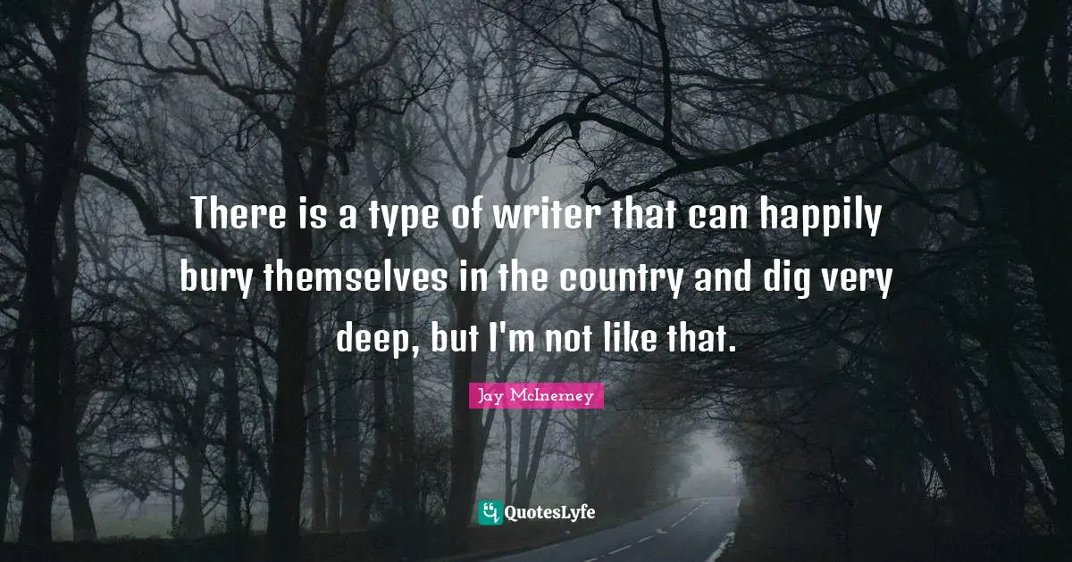 There is a type of writer that can happily bury themselves in the country and dig very deep, but I'm not like that.