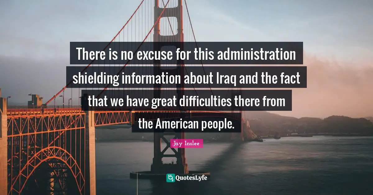 Jay Inslee Quotes: "There is no excuse for this administration shielding information about Iraq and the fact that we have great difficulties there from the American people."