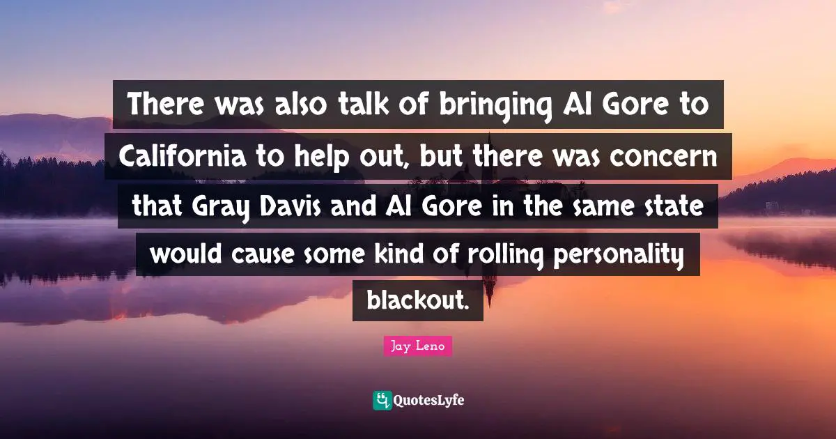 There was also talk of bringing Al Gore to California to help out, but there was concern that Gray Davis and Al Gore in the same state would cause some kind of rolling personality blackout.
