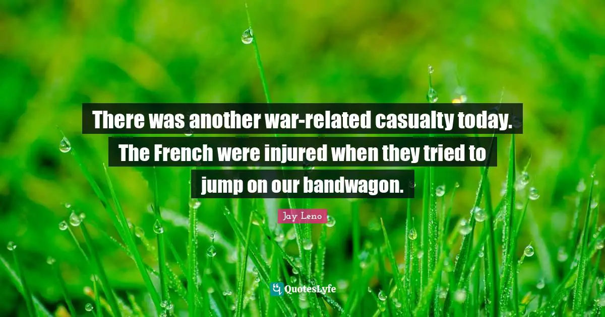 There was another war-related casualty today. The French were injured when they tried to jump on our bandwagon.