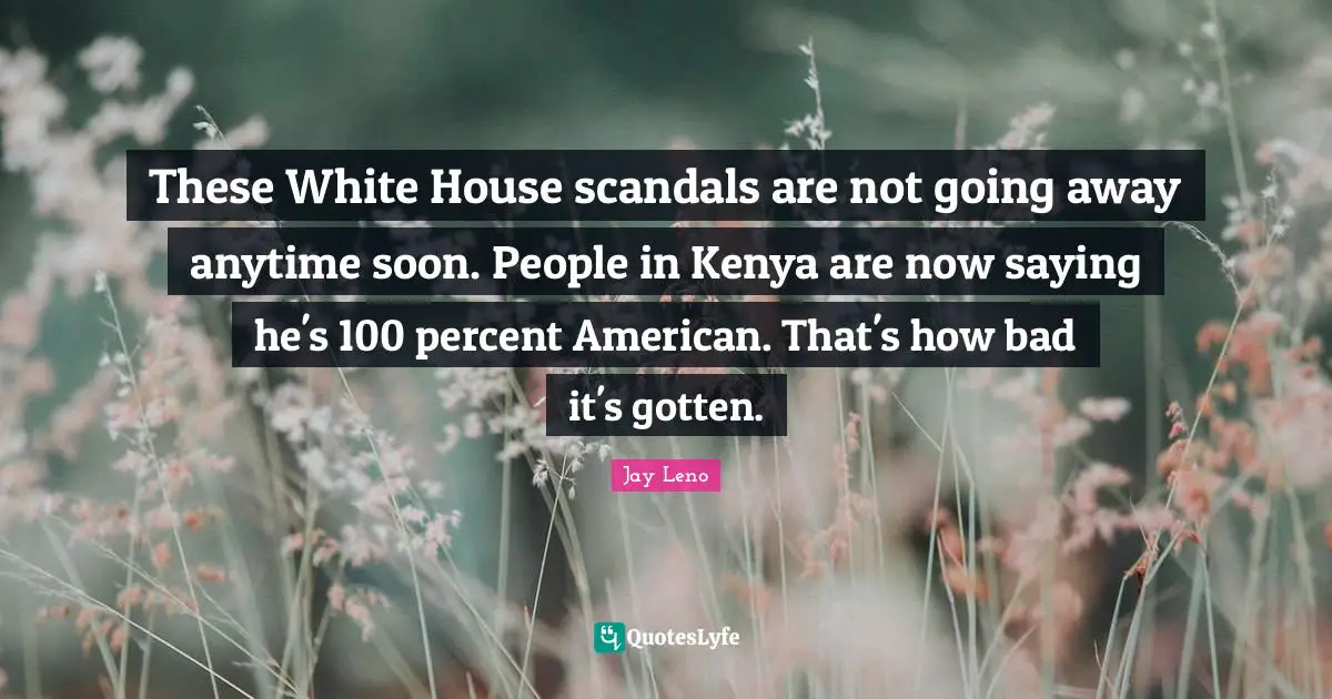 Jay Leno Quotes: "These White House scandals are not going away anytime soon. People in Kenya are now saying he's 100 percent American. That's how bad it's gotten."