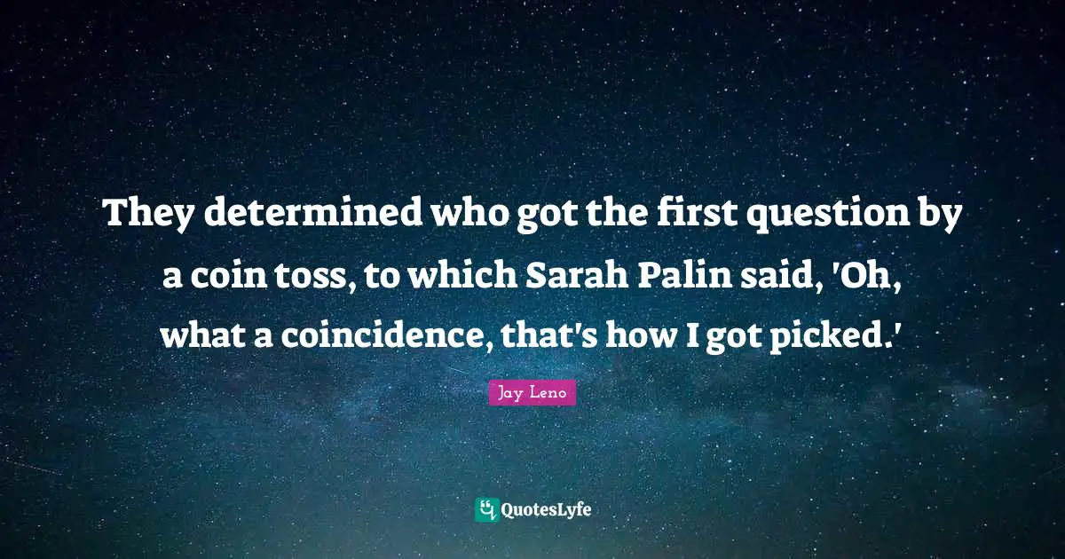 They determined who got the first question by a coin toss, to which Sarah Palin said, 'Oh, what a coincidence, that's how I got picked.'