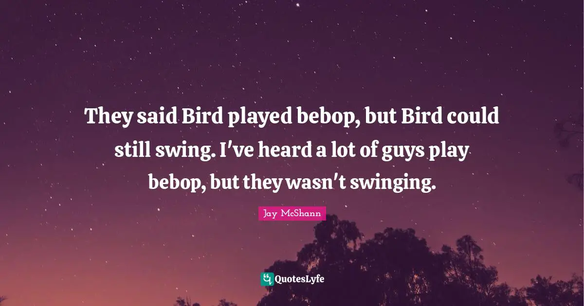 They said Bird played bebop, but Bird could still swing. I've heard a lot of guys play bebop, but they wasn't swinging.